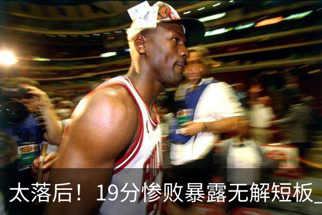 太落后！19分惨败暴露无解短板 中国男篮应考虑换帅