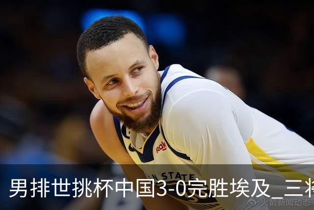 男排世挑杯中国3-0完胜埃及 三将上双率先进决赛