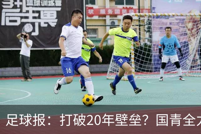 足球报：打破20年壁垒？国青全力冲击世青赛！